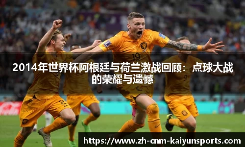2014年世界杯阿根廷与荷兰激战回顾：点球大战的荣耀与遗憾